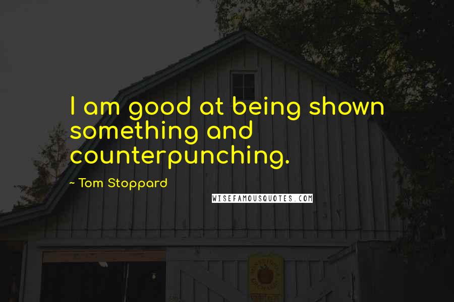 Tom Stoppard Quotes: I am good at being shown something and counterpunching.