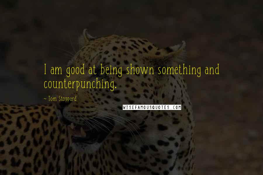 Tom Stoppard Quotes: I am good at being shown something and counterpunching.