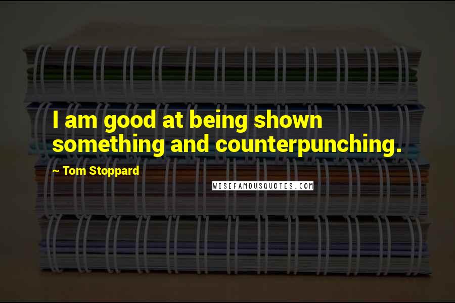 Tom Stoppard Quotes: I am good at being shown something and counterpunching.