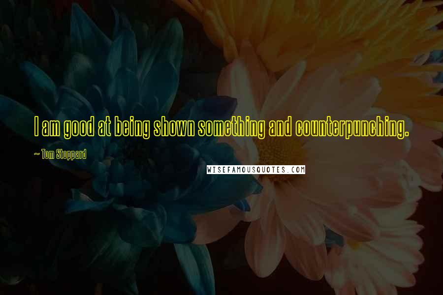 Tom Stoppard Quotes: I am good at being shown something and counterpunching.