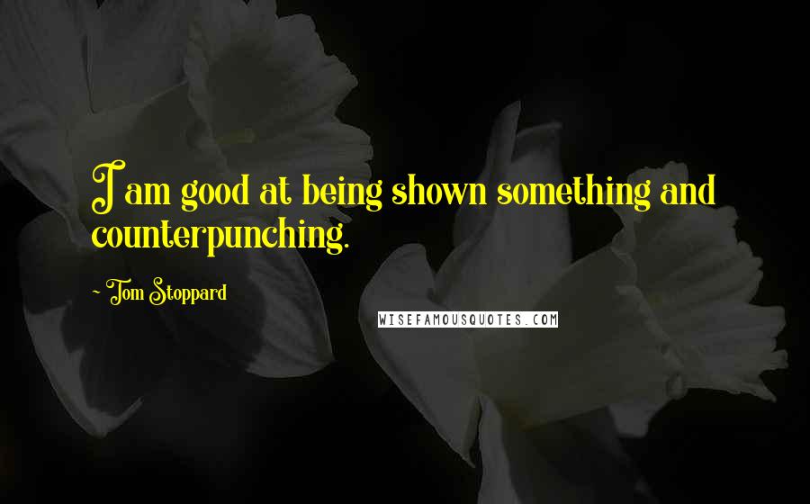 Tom Stoppard Quotes: I am good at being shown something and counterpunching.