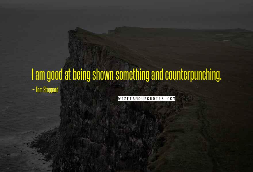 Tom Stoppard Quotes: I am good at being shown something and counterpunching.