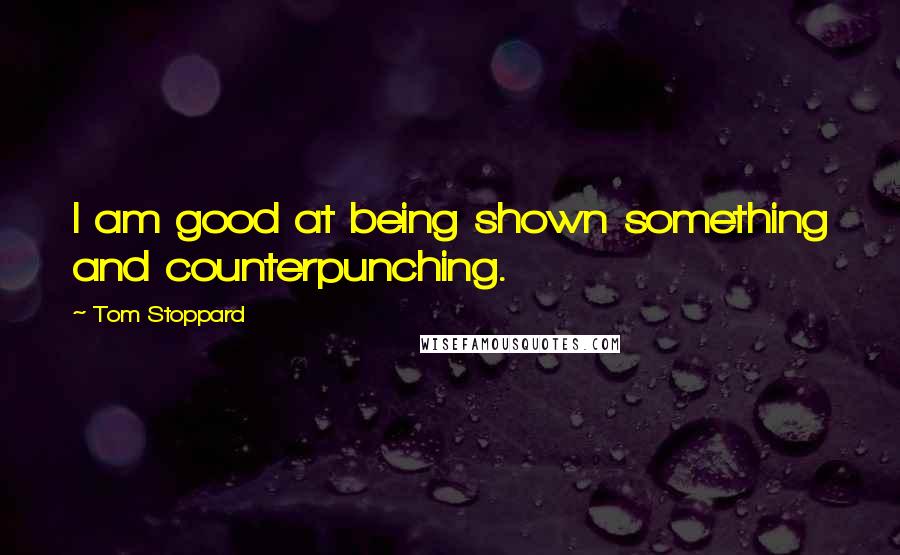 Tom Stoppard Quotes: I am good at being shown something and counterpunching.