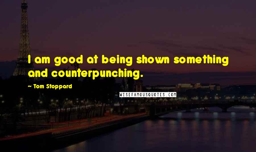 Tom Stoppard Quotes: I am good at being shown something and counterpunching.