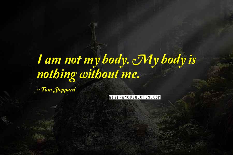 Tom Stoppard Quotes: I am not my body. My body is nothing without me.