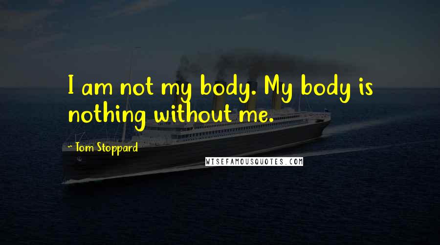 Tom Stoppard Quotes: I am not my body. My body is nothing without me.