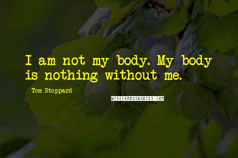 Tom Stoppard Quotes: I am not my body. My body is nothing without me.