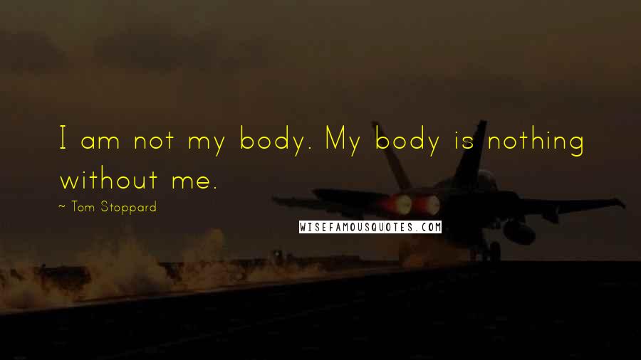 Tom Stoppard Quotes: I am not my body. My body is nothing without me.