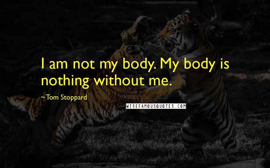 Tom Stoppard Quotes: I am not my body. My body is nothing without me.