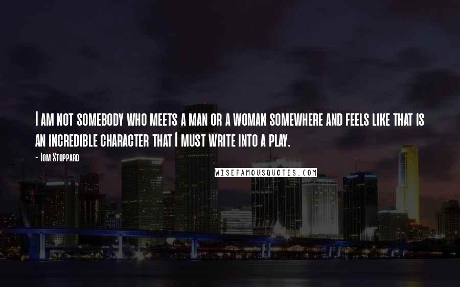 Tom Stoppard Quotes: I am not somebody who meets a man or a woman somewhere and feels like that is an incredible character that I must write into a play.