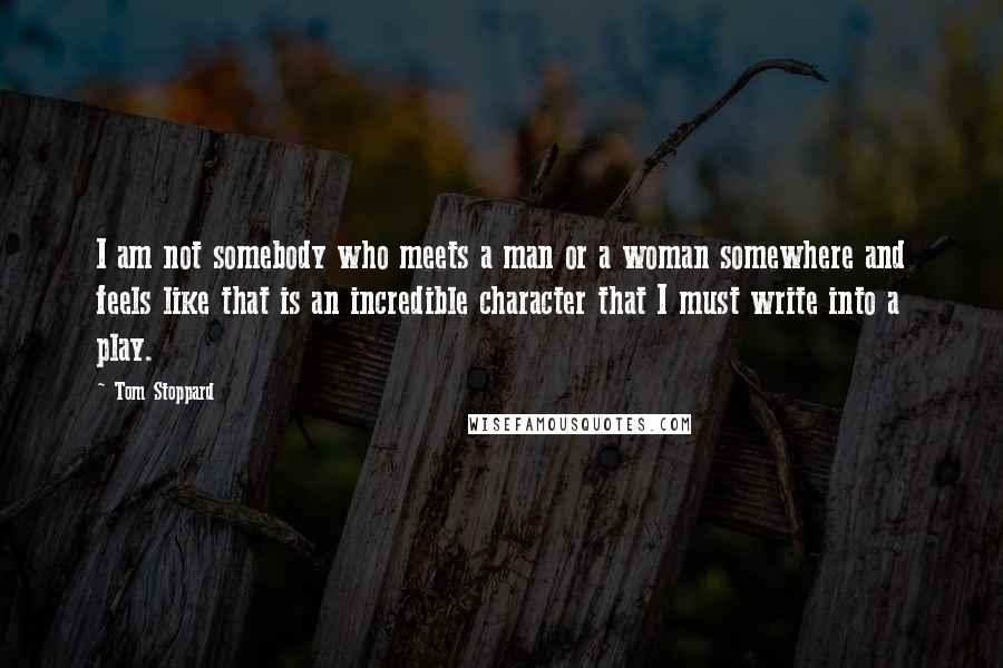 Tom Stoppard Quotes: I am not somebody who meets a man or a woman somewhere and feels like that is an incredible character that I must write into a play.