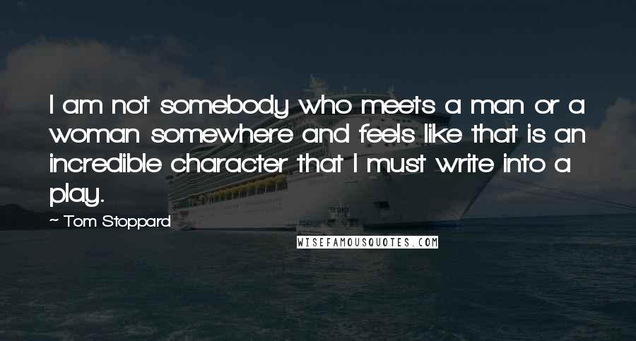 Tom Stoppard Quotes: I am not somebody who meets a man or a woman somewhere and feels like that is an incredible character that I must write into a play.