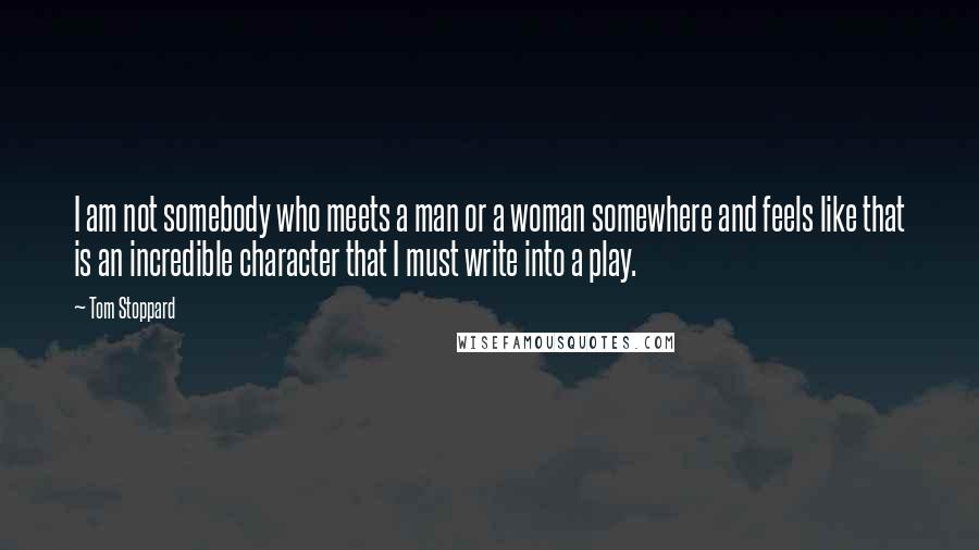 Tom Stoppard Quotes: I am not somebody who meets a man or a woman somewhere and feels like that is an incredible character that I must write into a play.