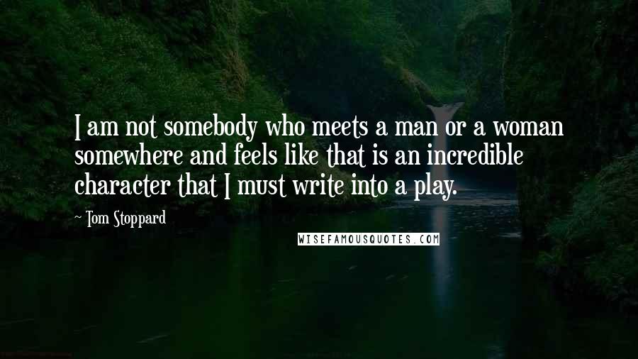 Tom Stoppard Quotes: I am not somebody who meets a man or a woman somewhere and feels like that is an incredible character that I must write into a play.