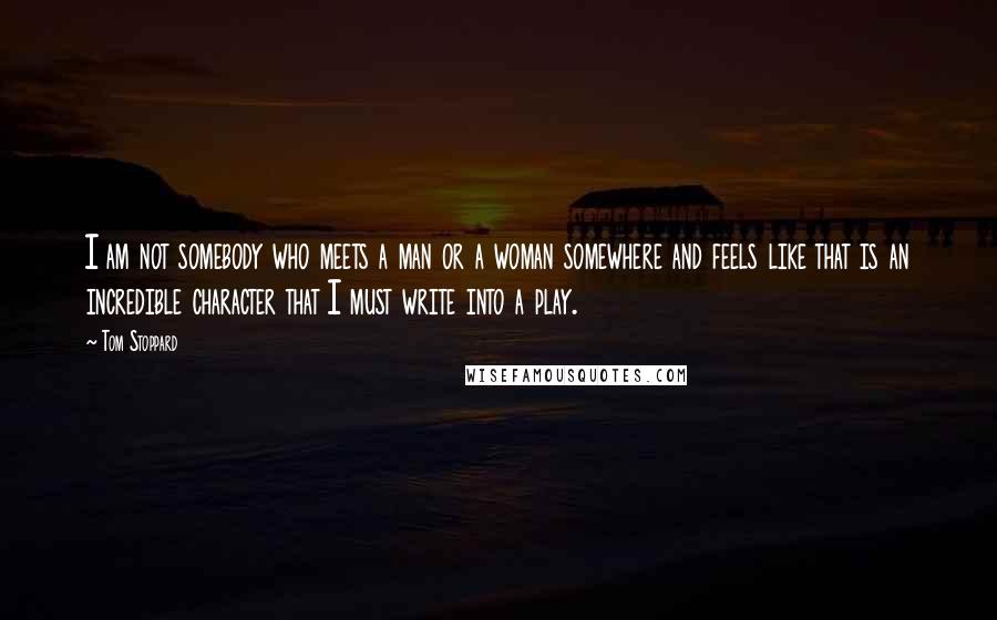 Tom Stoppard Quotes: I am not somebody who meets a man or a woman somewhere and feels like that is an incredible character that I must write into a play.