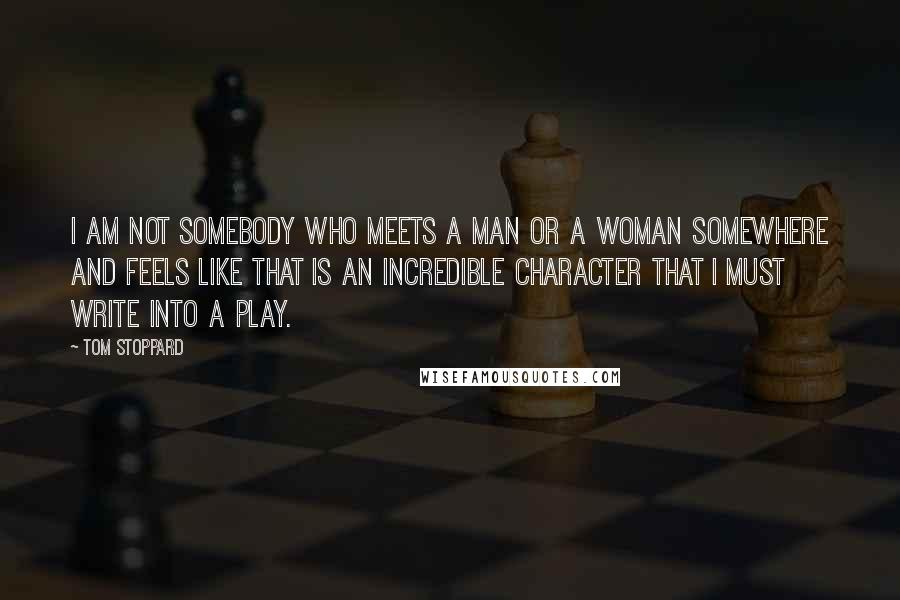 Tom Stoppard Quotes: I am not somebody who meets a man or a woman somewhere and feels like that is an incredible character that I must write into a play.