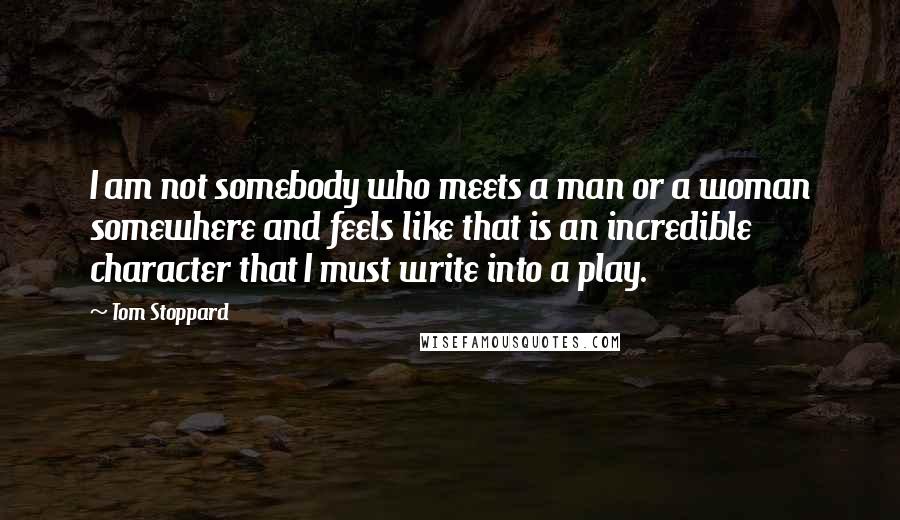 Tom Stoppard Quotes: I am not somebody who meets a man or a woman somewhere and feels like that is an incredible character that I must write into a play.