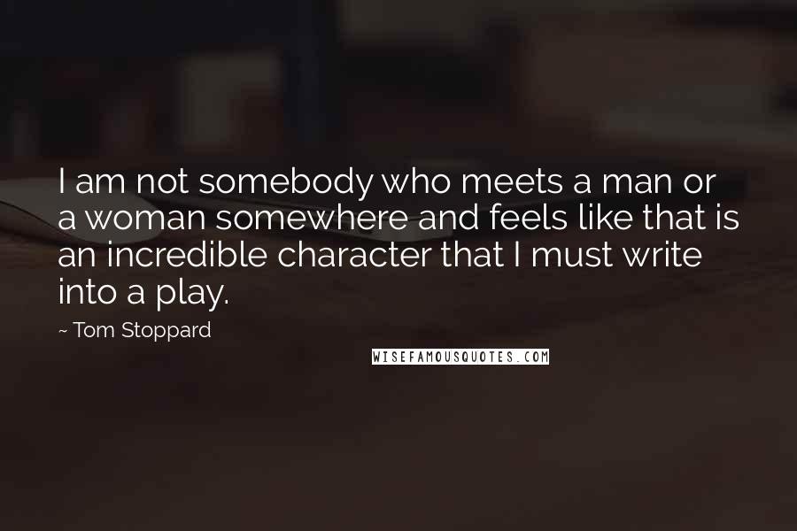 Tom Stoppard Quotes: I am not somebody who meets a man or a woman somewhere and feels like that is an incredible character that I must write into a play.