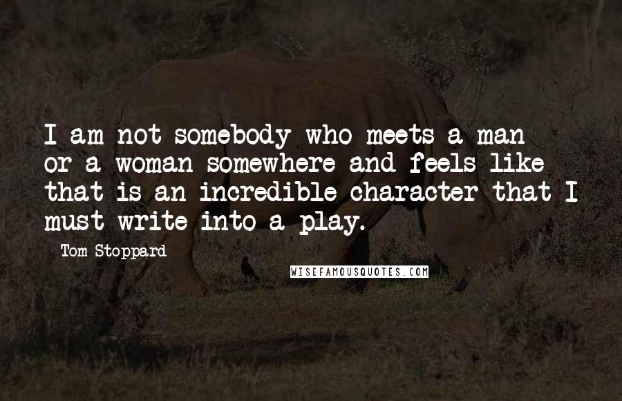 Tom Stoppard Quotes: I am not somebody who meets a man or a woman somewhere and feels like that is an incredible character that I must write into a play.