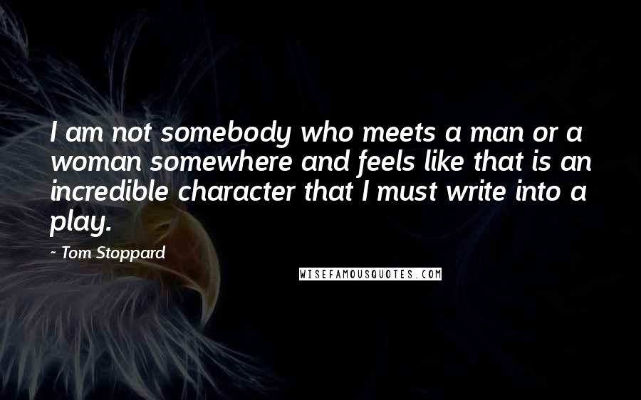 Tom Stoppard Quotes: I am not somebody who meets a man or a woman somewhere and feels like that is an incredible character that I must write into a play.