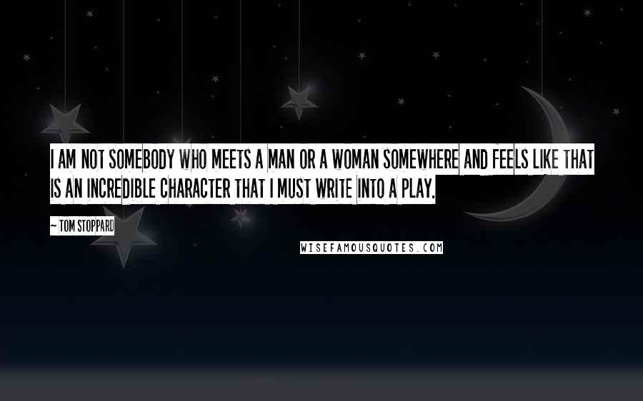 Tom Stoppard Quotes: I am not somebody who meets a man or a woman somewhere and feels like that is an incredible character that I must write into a play.