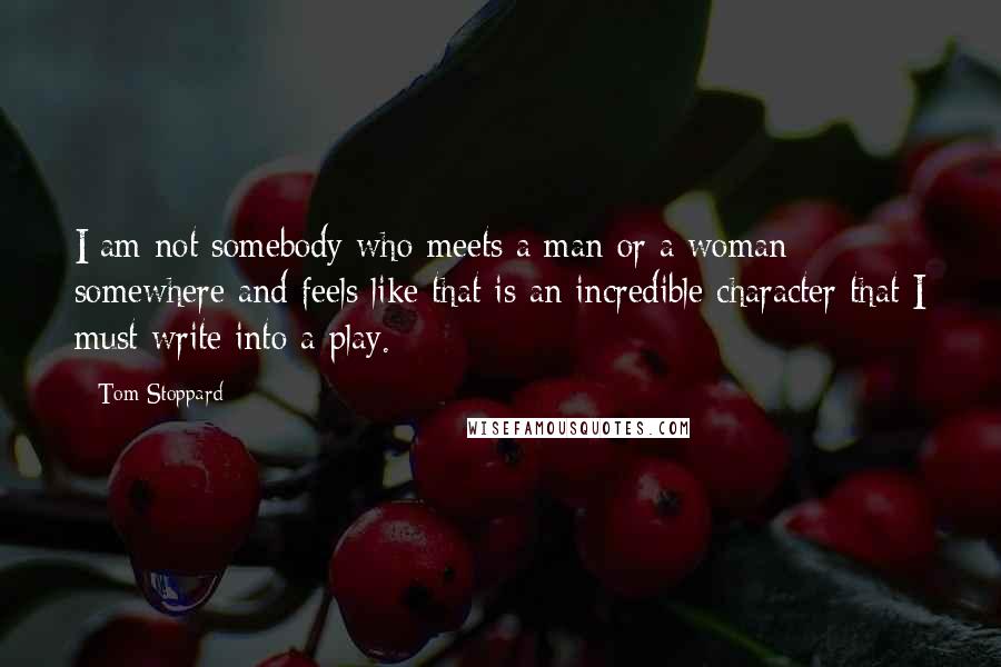 Tom Stoppard Quotes: I am not somebody who meets a man or a woman somewhere and feels like that is an incredible character that I must write into a play.