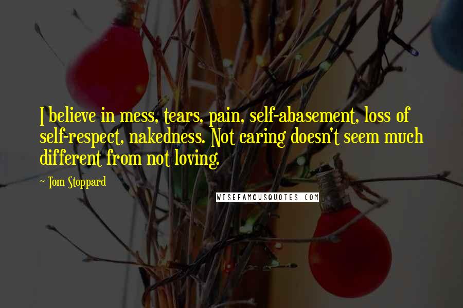Tom Stoppard Quotes: I believe in mess, tears, pain, self-abasement, loss of self-respect, nakedness. Not caring doesn't seem much different from not loving.