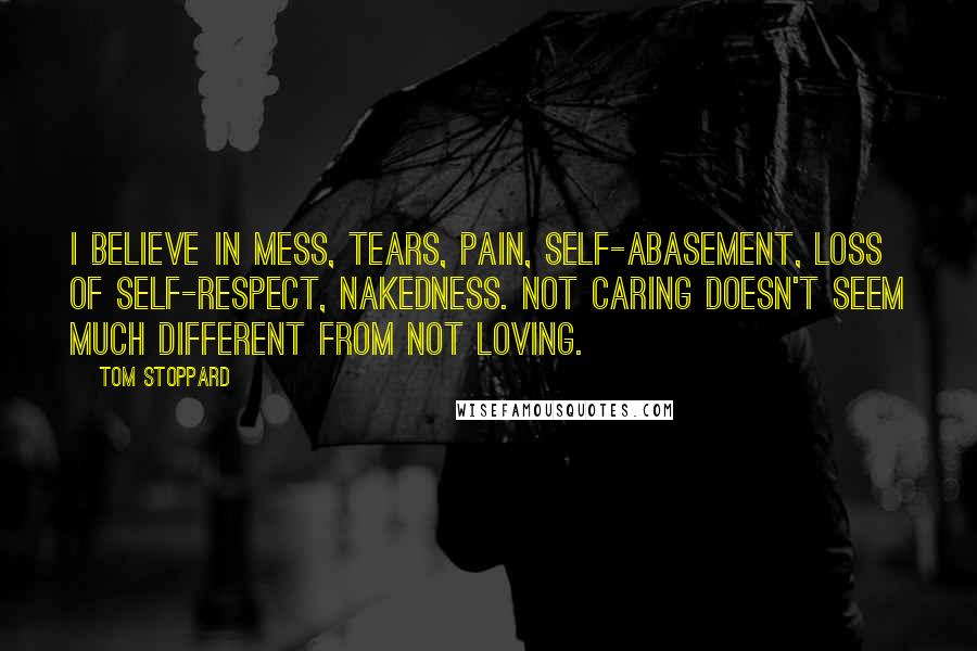 Tom Stoppard Quotes: I believe in mess, tears, pain, self-abasement, loss of self-respect, nakedness. Not caring doesn't seem much different from not loving.