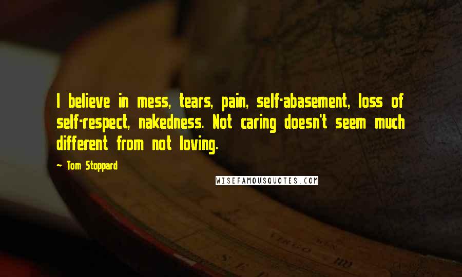 Tom Stoppard Quotes: I believe in mess, tears, pain, self-abasement, loss of self-respect, nakedness. Not caring doesn't seem much different from not loving.
