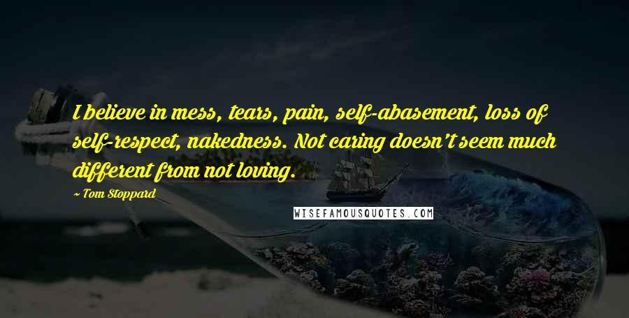 Tom Stoppard Quotes: I believe in mess, tears, pain, self-abasement, loss of self-respect, nakedness. Not caring doesn't seem much different from not loving.
