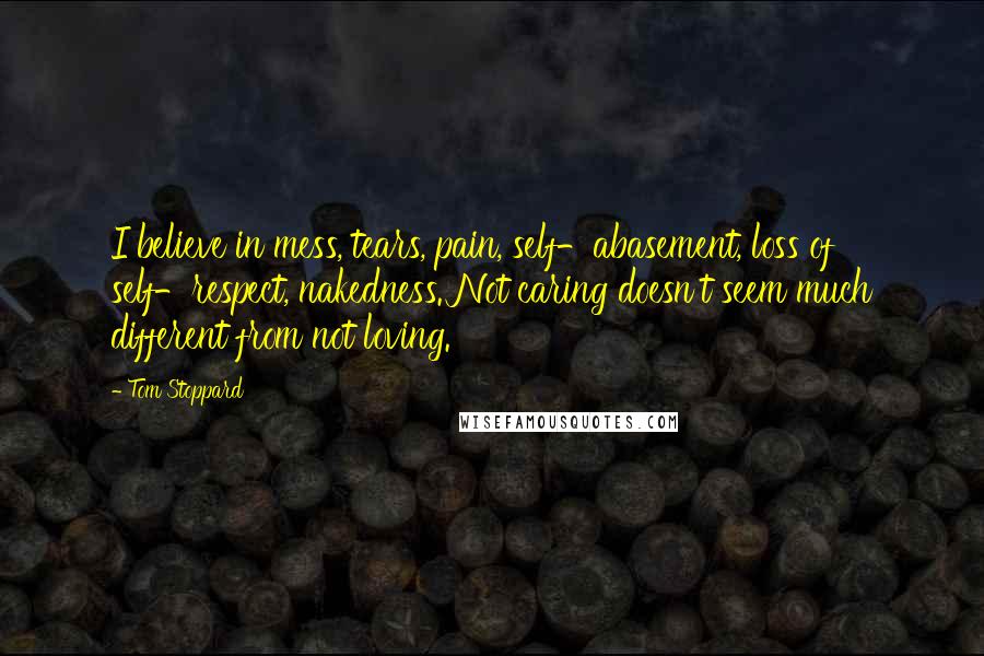 Tom Stoppard Quotes: I believe in mess, tears, pain, self-abasement, loss of self-respect, nakedness. Not caring doesn't seem much different from not loving.