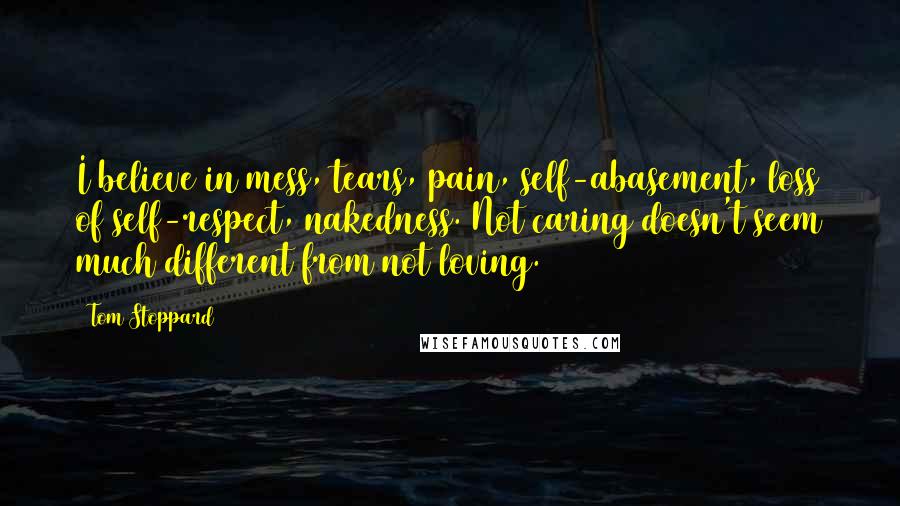 Tom Stoppard Quotes: I believe in mess, tears, pain, self-abasement, loss of self-respect, nakedness. Not caring doesn't seem much different from not loving.