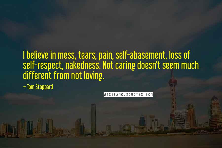 Tom Stoppard Quotes: I believe in mess, tears, pain, self-abasement, loss of self-respect, nakedness. Not caring doesn't seem much different from not loving.