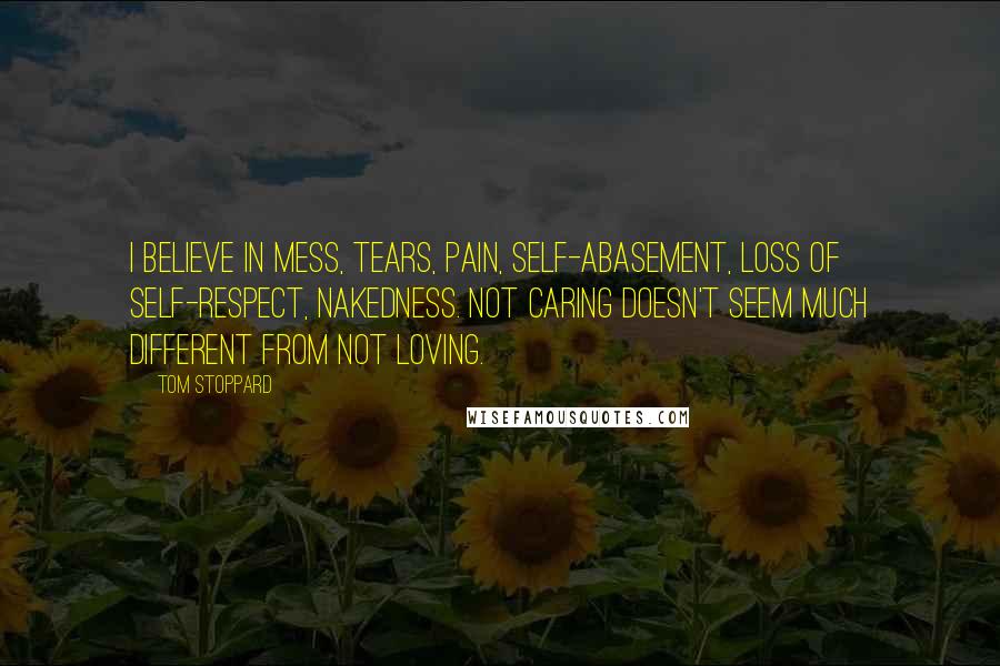 Tom Stoppard Quotes: I believe in mess, tears, pain, self-abasement, loss of self-respect, nakedness. Not caring doesn't seem much different from not loving.