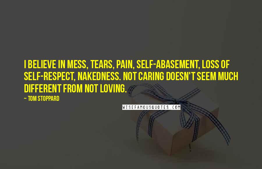 Tom Stoppard Quotes: I believe in mess, tears, pain, self-abasement, loss of self-respect, nakedness. Not caring doesn't seem much different from not loving.