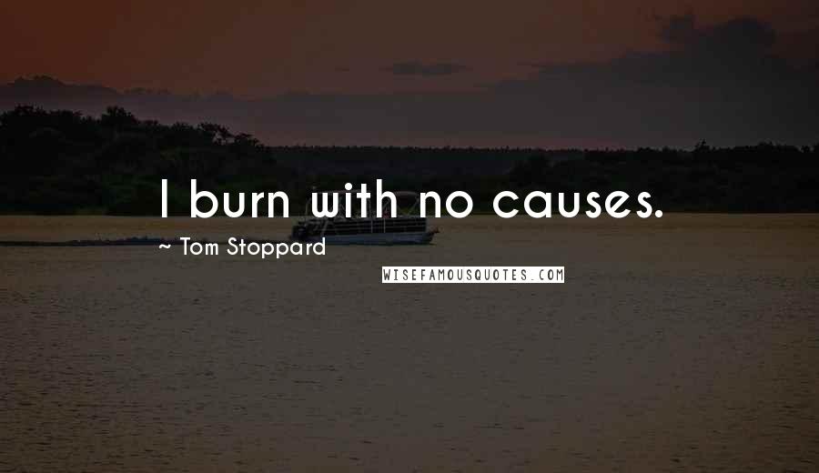 Tom Stoppard Quotes: I burn with no causes.