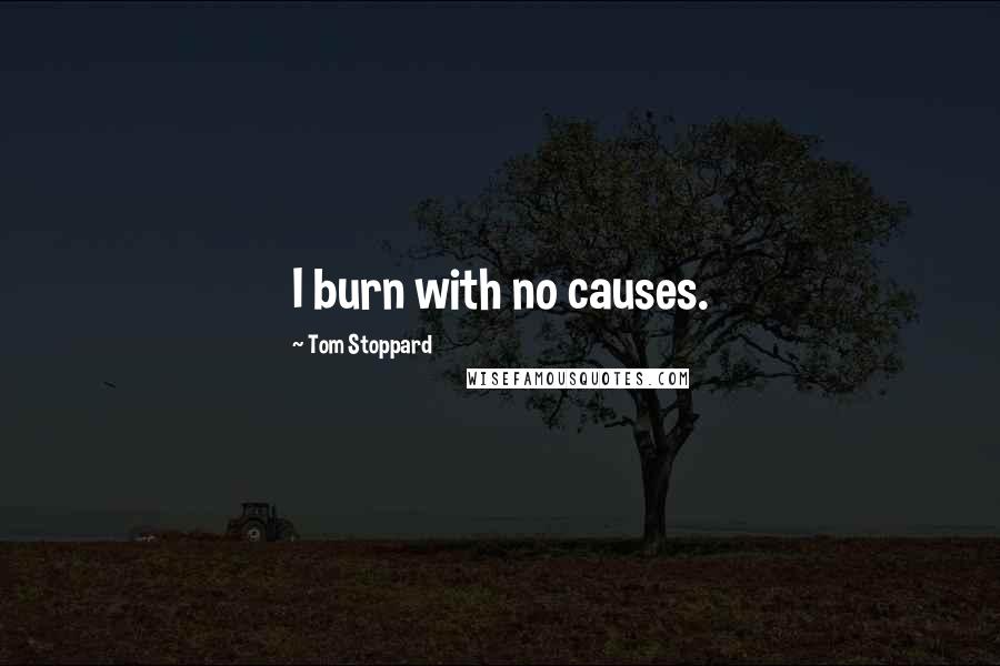 Tom Stoppard Quotes: I burn with no causes.