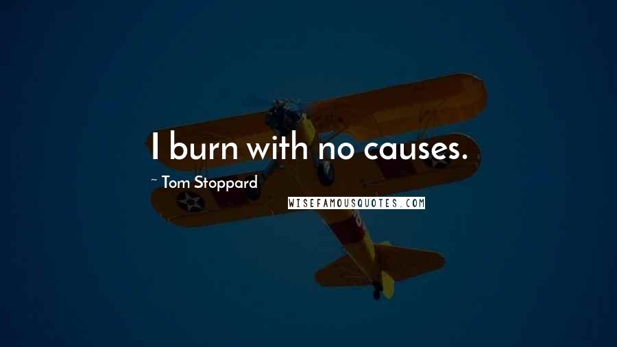 Tom Stoppard Quotes: I burn with no causes.