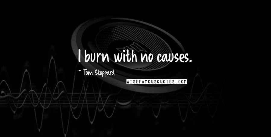 Tom Stoppard Quotes: I burn with no causes.