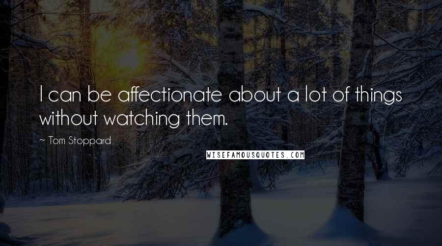 Tom Stoppard Quotes: I can be affectionate about a lot of things without watching them.