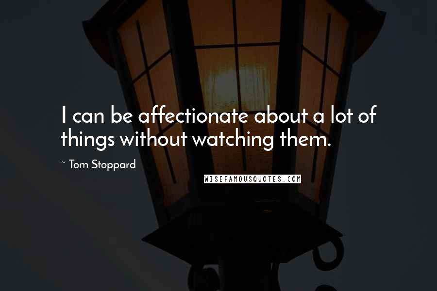 Tom Stoppard Quotes: I can be affectionate about a lot of things without watching them.