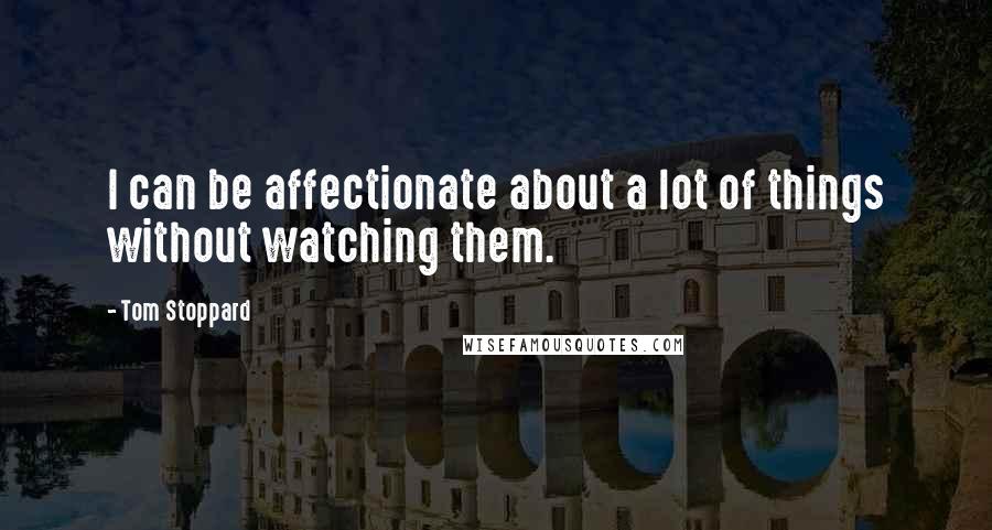 Tom Stoppard Quotes: I can be affectionate about a lot of things without watching them.