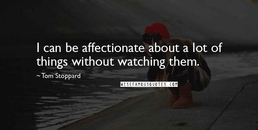 Tom Stoppard Quotes: I can be affectionate about a lot of things without watching them.