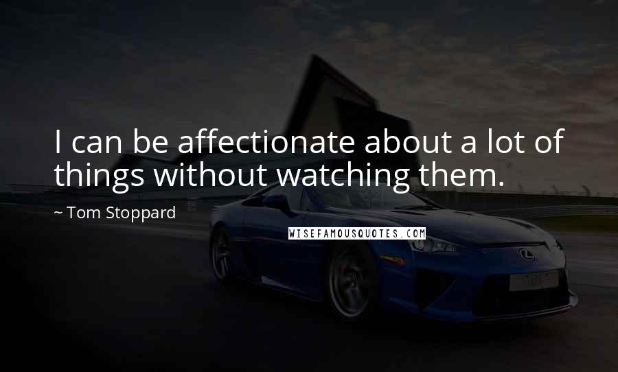 Tom Stoppard Quotes: I can be affectionate about a lot of things without watching them.