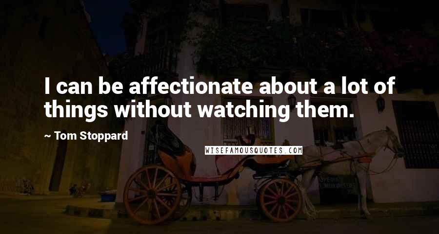Tom Stoppard Quotes: I can be affectionate about a lot of things without watching them.