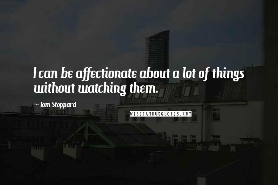 Tom Stoppard Quotes: I can be affectionate about a lot of things without watching them.