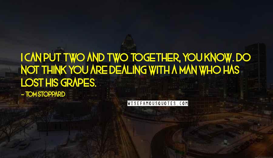 Tom Stoppard Quotes: I can put two and two together, you know. Do not think you are dealing with a man who has lost his grapes.