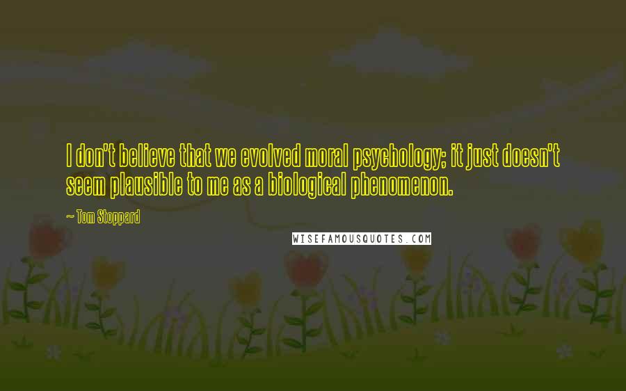 Tom Stoppard Quotes: I don't believe that we evolved moral psychology; it just doesn't seem plausible to me as a biological phenomenon.