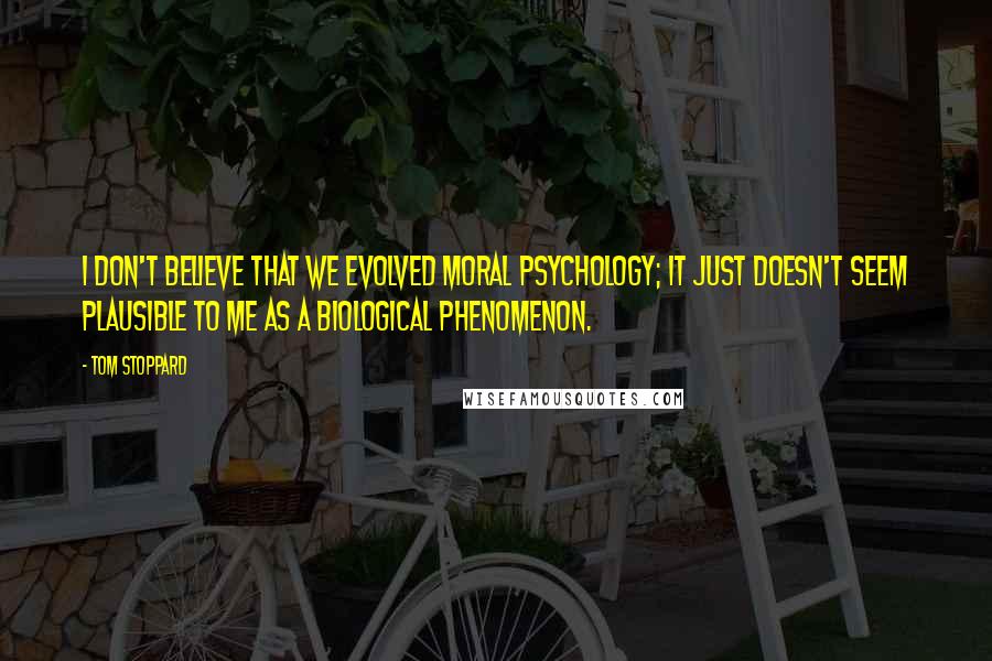 Tom Stoppard Quotes: I don't believe that we evolved moral psychology; it just doesn't seem plausible to me as a biological phenomenon.