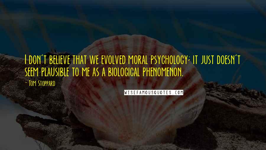 Tom Stoppard Quotes: I don't believe that we evolved moral psychology; it just doesn't seem plausible to me as a biological phenomenon.